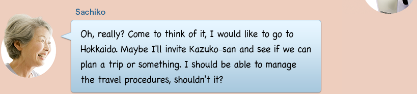 Oh, really? Come to think of it, I would like to go to Hokkaido. Maybe I'll invite Kazuko-san and see if we can plan a trip or something. I should be able to manage the travel procedures, shouldn't it?